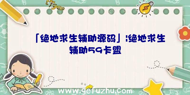 「绝地求生辅助源码」|绝地求生辅助59卡盟